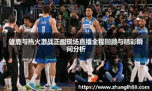 雄鹿与热火激战正酣现场直播全程回顾与精彩瞬间分析