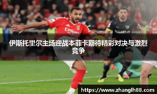 伊斯托里尔主场迎战本菲卡期待精彩对决与激烈竞争